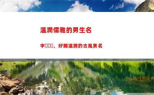 溫潤儒雅的男生名字，好聽溫潤的古風男名(形容男生溫潤儒雅的詩)